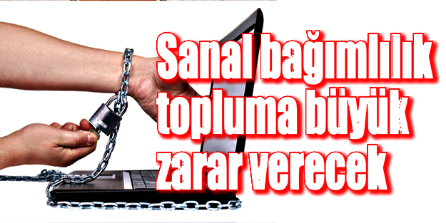Sanal bağımlılık topluma büyük zarar verecek