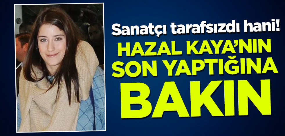 Sanatçı tarafsızdı hani! Hazal Kaya'nın son yaptığına bakın