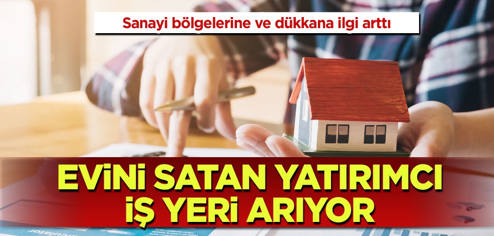 Sanayi bölgeleri ve dükkana ilgi arttı! Evini satan yatırımcı iş yeri arıyor