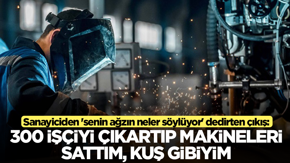 Sanayiciden 'senin ağzın neler söylüyor' dedirten çıkış: 300 işçiyi çıkartıp makineleri sattım, kuş gibiyim
