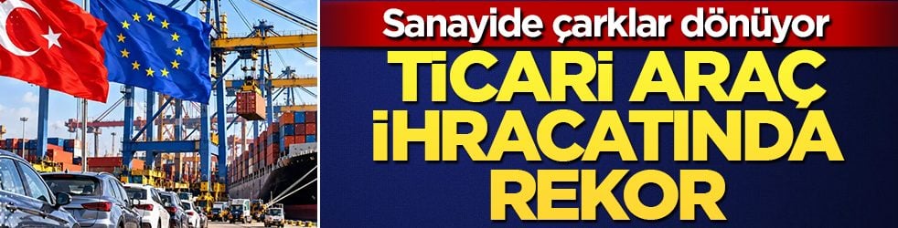 Sanayide çarklar dönüyor: Ticari araç ihracatında rekor