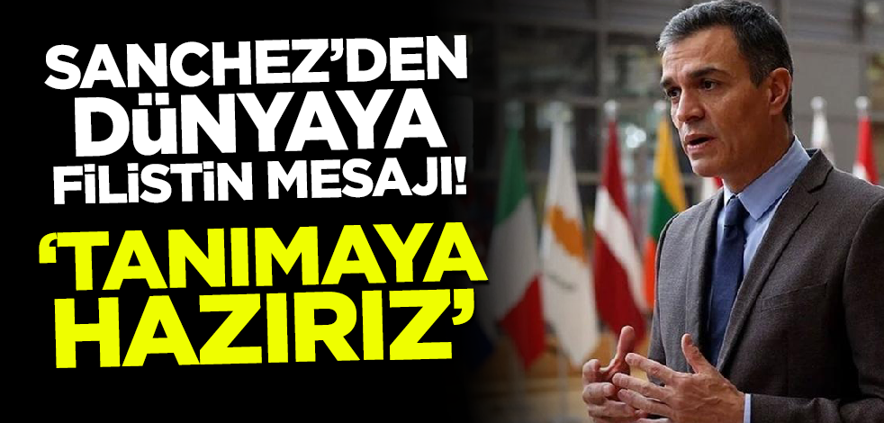 Sanchez'den dünyaya Filistin mesajı! 'Tanımaya hazırız'