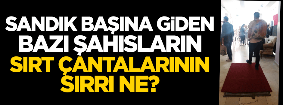 Sandık başına giden bazı şahısların sırt çantalarının sırrı ne?