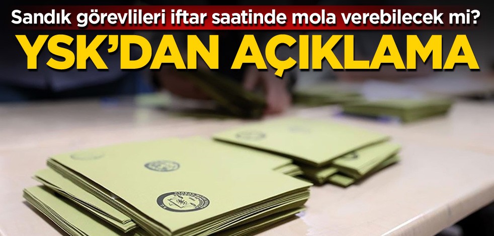 Sandık görevlileri iftar saatinde mola verebilecek mi? YSK'dan açıklama
