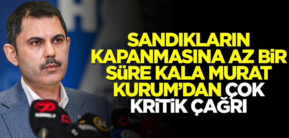 Sandıkların kapanmasına az bir süre kala Murat Kurum'dan çok ama çok kritik çağrı