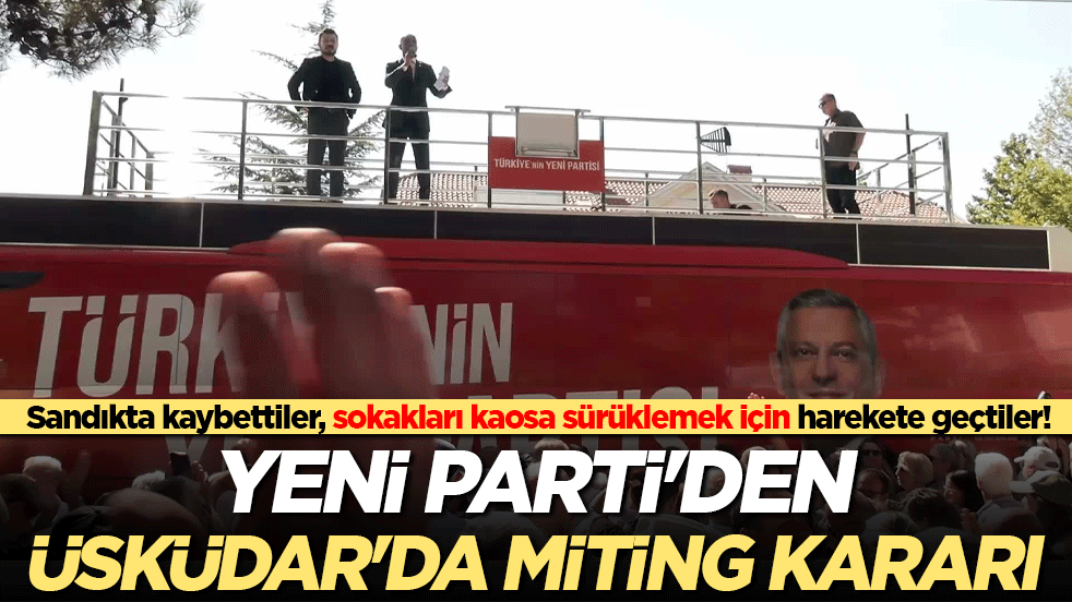 Sandıkta kaybettiler, sokakları kaosa sürüklemek için harekete geçtiler! YENİ Parti'den Üsküdar'da miting kararı