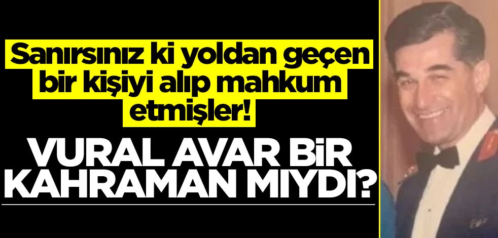 Sanırsınız ki yoldan geçen bir kişiyi alıp mahkum etmişler! Vural Avar bir kahraman mıydı?
