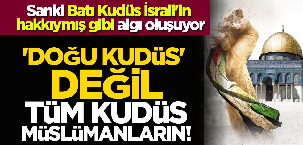 Sanki Batı Kudüs İsrail'in hakkıymış gibi algı oluşuyor: 'Doğu Kudüs' değil, Tüm Kudüs Müslümanların!