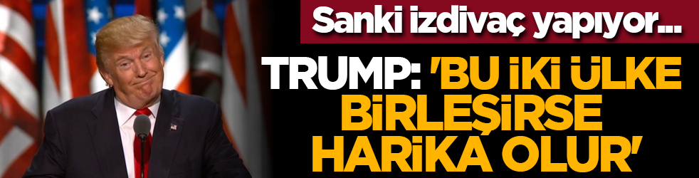 Sanki izdivaç yapıyor... Trump: 'Bu İki ülke birleşirse harika olur'