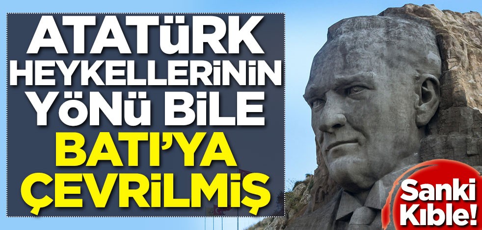 Sanki kıble! Atatürk heykellerinin yönü bile Batı'ya çevrilmiş