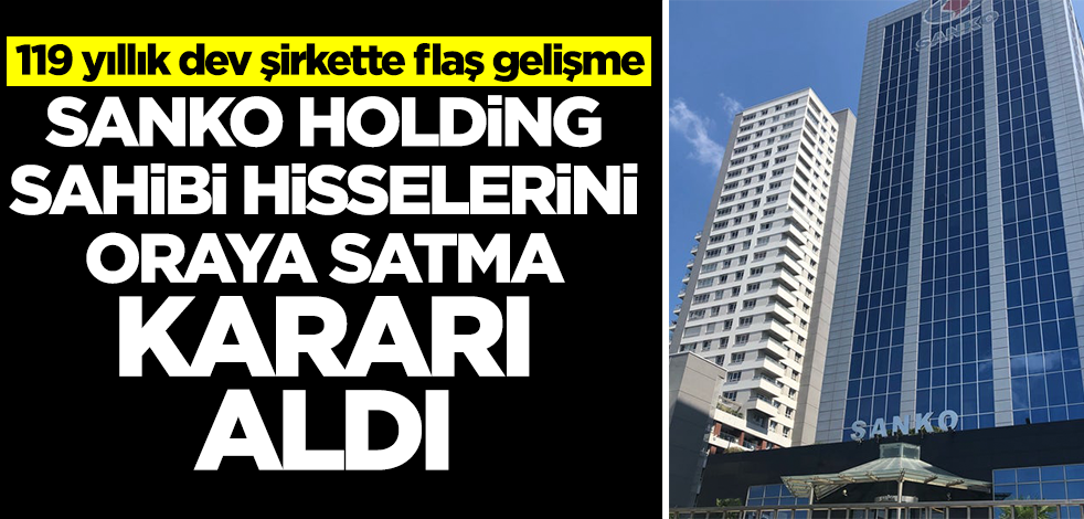 Sanko Holding sahibi hisselerini oraya sattı! 119 yıllık şirkette flaş gelişme