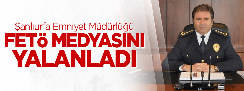Şanlıurfa Emniyet Müdürlüğü FETÖ medyasını yalanladı
