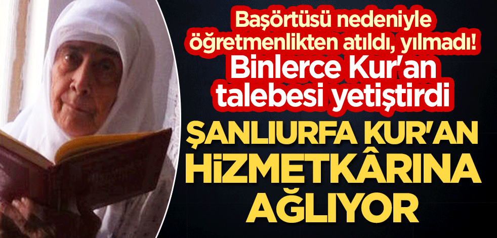 Şanlıurfa Kur'an hizmetkarı Melahat Armağan'a ağlıyor! Başörtüsü nedeniyle öğretmenlikten atıldı, yılmadı! Binlerce Kur'an talebesi yetiştirdi