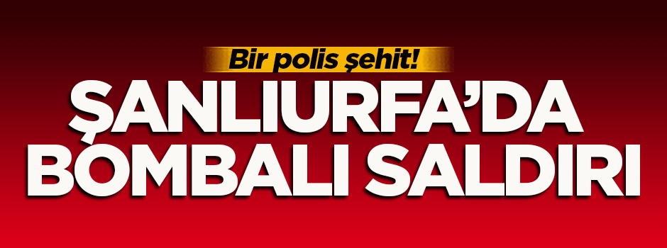 Şanlıurfa'da bombalı saldırı: 1 polis şehit