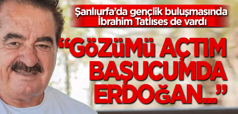 Şanlıurfa’da gençlik buluşmasında İbrahim Tatlıses de vardı "Vuruldum başıma bu kaza geldi, gözümü açtım başucumda Erdoğan"