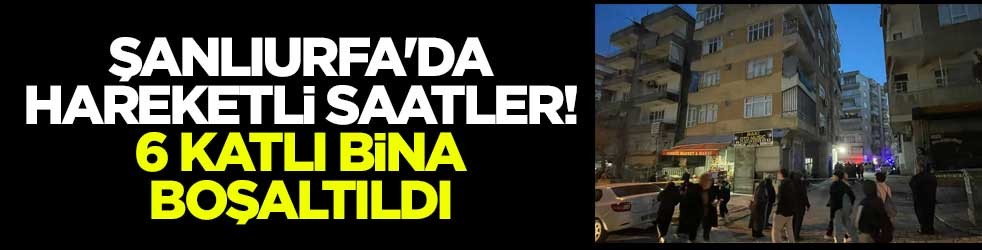 Şanlıurfa'da hareketli saatler! 6 katlı bina boşaltıldı