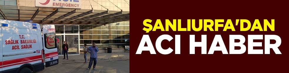 Şanlıurfa'dan acı haber