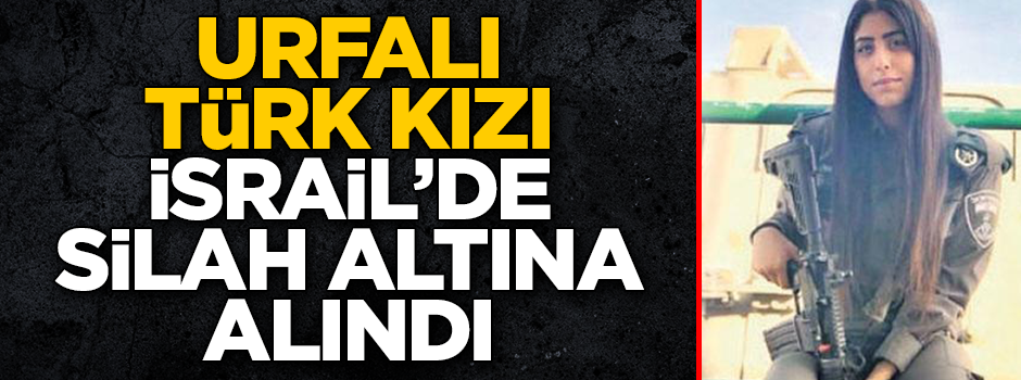 Şanlıurfalı Türk kızı İsrail'de silah altına alındı!