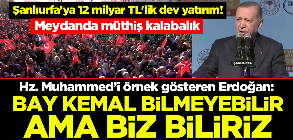 Şanlıurfa'ya 12 milyar TL'lik dev yatırım! Cumhurbaşkanı Erdoğan: Bay Kemal bilmeyebilir ama biz biliriz