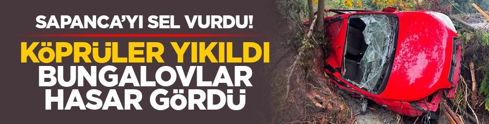 Sapanca’yı sel vurdu! Köprüler yıkıldı, bungalovlar hasar gördü