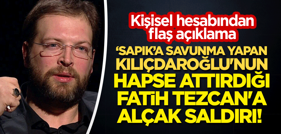 "Sapık"a savunma yapan Kılıçdaroğlu'nun hapse attırdığı Fatih Tezcan'a alçak saldırı! Kişisel hesabından flaş açıklama
