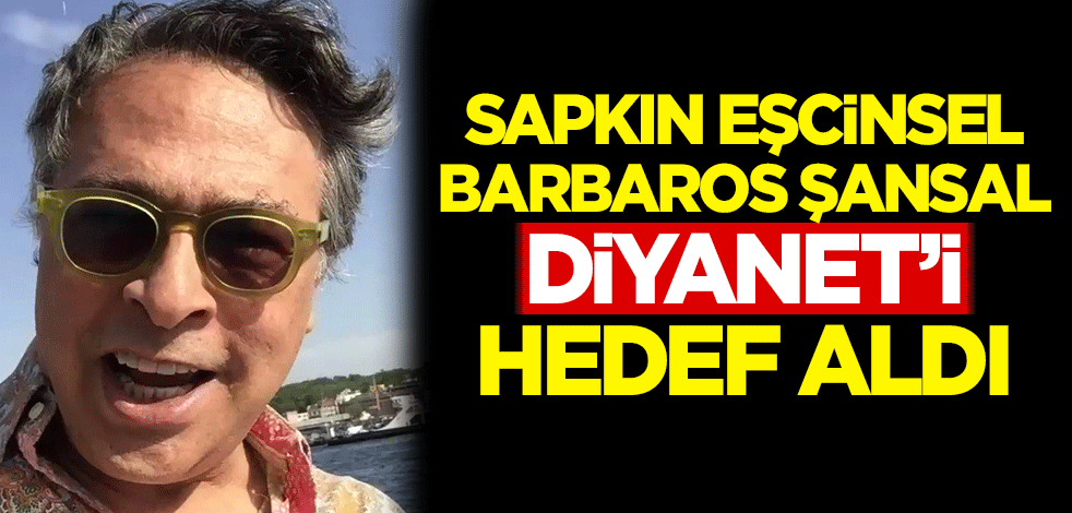 Sapkın eşcinsel Barbaros Şansal, Diyanet'i hedef aldı