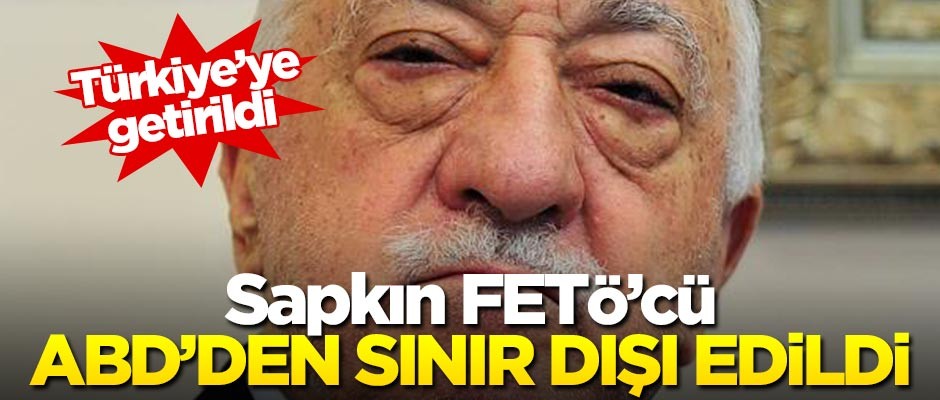 Sapkın FETÖ'cü ABD'den sınır dışı edildi!