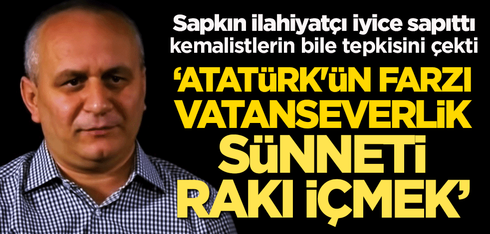 Sapkın ilahiyatçı iyice sapıttı, kemalistlerin bile tepkisini çekti! "Atatürk'ün farzı vatanseverlik, sünneti rakı içmek"