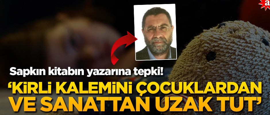 Sapkın kitabın yazarına tepki! "Kirli kalemini çocuklardan ve sanattan uzak tut"
