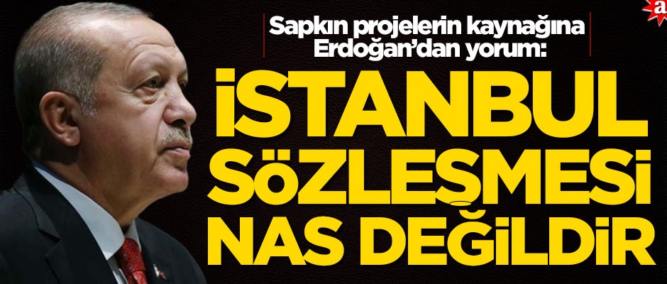 Sapkın projelerin kaynağına Erdoğan’dan yorum: İstanbul Sözleşmesi nas değilidir