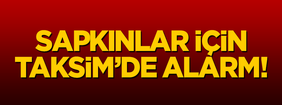 Sapkınlar için Taksim'de alarm!