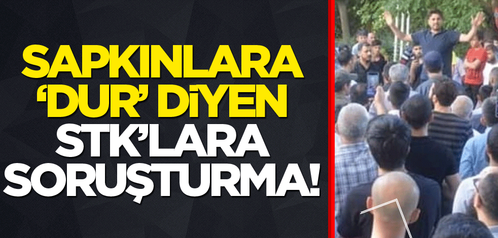 Sapkınlara ‘Dur’ diyen STK’lara soruşturma!