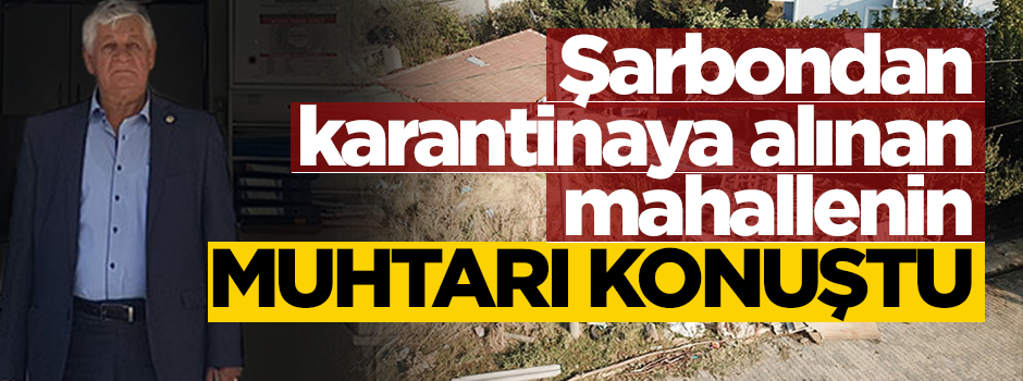 Şarbondan karantinaya alınan mahallenin muhtarı konuştu