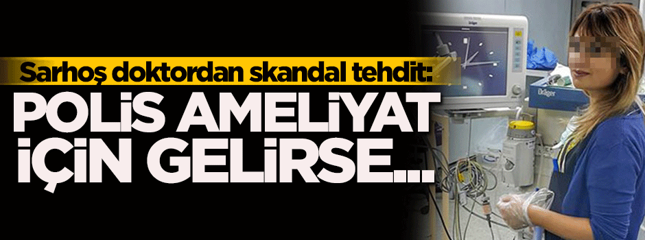 Sarhoş doktordan skandal tehdit: Bir gün polis ameliyat için gelirse...