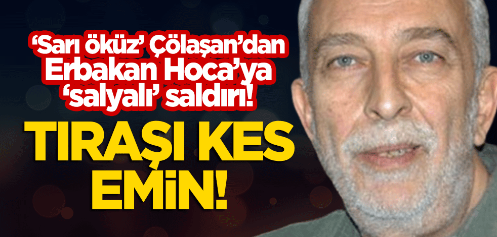 "Sarı öküz" Çölaşan'dan Erbakan Hoca'ya 'salyalı' saldırı! Tıraşı kes Emin!