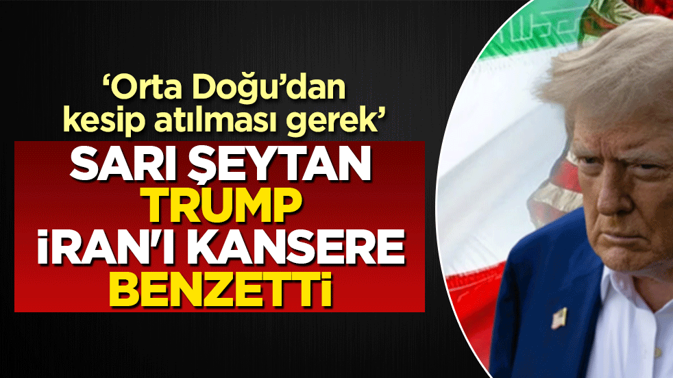 Sarı şeytan Trump, İran'ı kansere benzetti: Orta Doğu’dan kesip atılması gerek