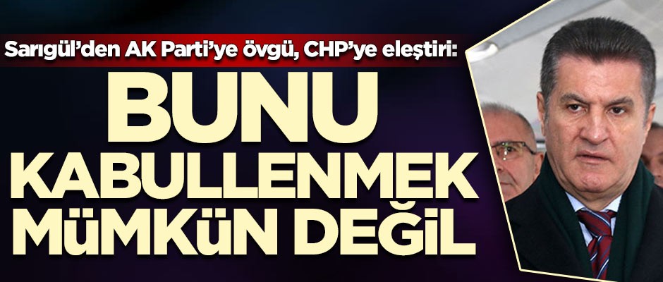 Sarıgül'den AK Parti'ye övgü, CHP'ye eleştiri: Bunu kabullenmek mümkün değil