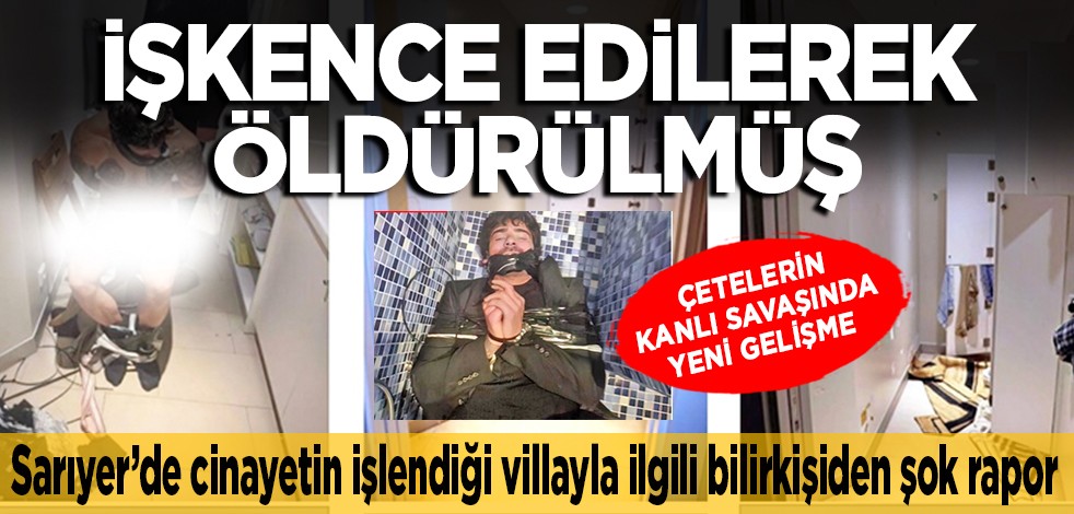 Sarıyer’de cinayetin işlendiği villayla ilgili bilirkişiden şok rapor: Çetelerin kanlı savaşında yeni gelişme.. İşkence edilerek öldürülmüş