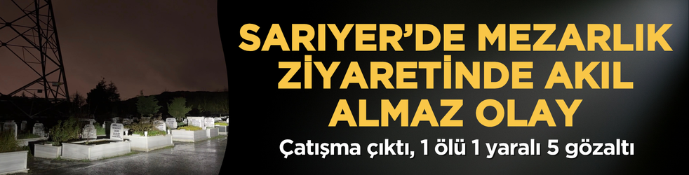 Sarıyer’de mezarlık ziyaretinde akıl almaz olay: Çatışma çıktı, 1 ölü 1 yaralı 5 gözaltı