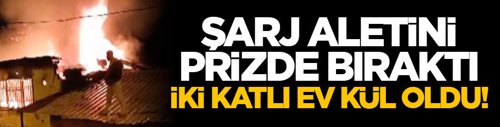 Şarj aletini prizde bıraktı, iki katlı ev kül oldu!