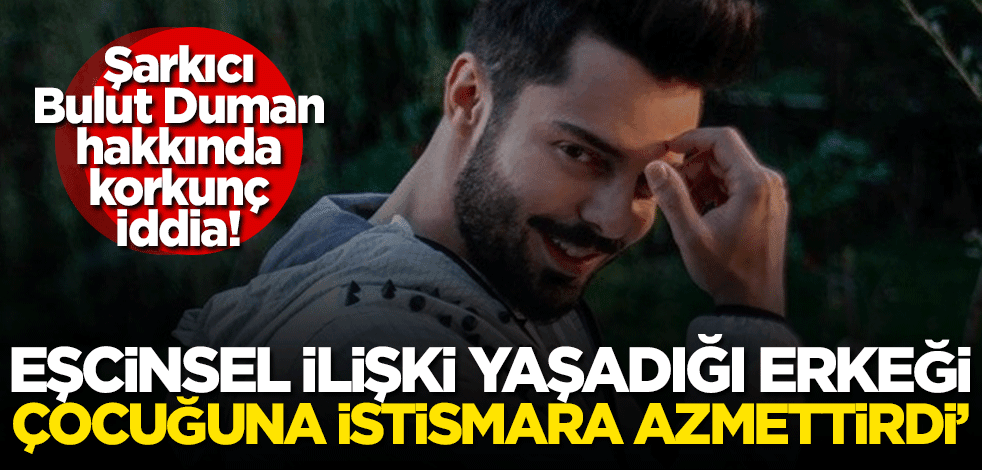 Şarkıcı Bulut Duman hakkında korkunç iddia! 'Eşcinsel ilişki yaşadığı erkeği çocuğuna istismara azmettirdi'
