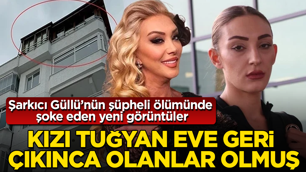 Şarkıcı Güllü’nün şüpheli ölümünde şoke eden yeni görüntüler! Kızı Tuğyan eve geri çıkınca olanlar olmuş