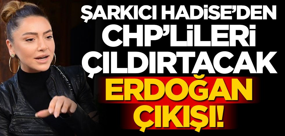 Şarkıcı Hadise'den CHP'lileri kızdıracak Erdoğan çıkışı