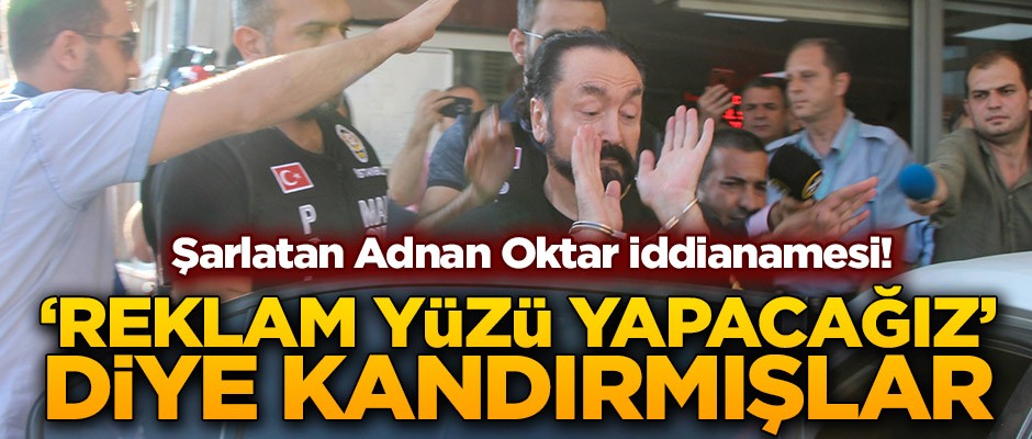 Şarlatan Adnan Oktar iddianamesi! ‘Reklam yüzü yapacağız’ diye kandırmışlar