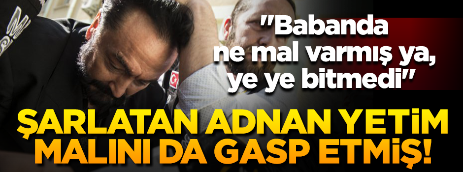 Şarlatan Adnan yetimin mirasını da gasp etmiş!