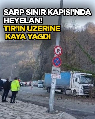 Sarp Sınır Kapısı’nda heyelan! TIR’ın üzerine kaya yağdı