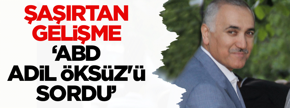 Şaşırtan gelişme: ABD, Adil Öksüz'ü sordu