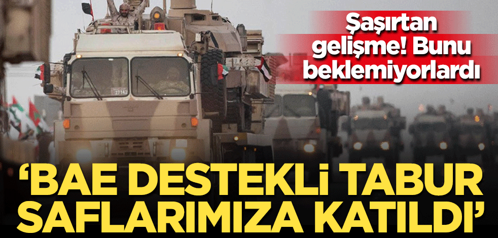 Şaşırtan gelişme: 'BAE destekli tabur saflarımıza katıldı'