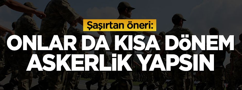 Şaşırtan öneri: Onlar da kısa dönem askerlik yapsın