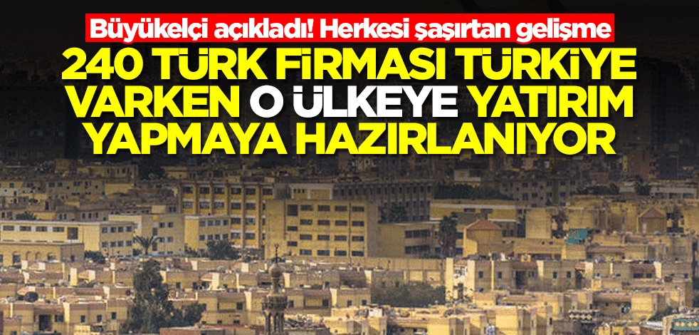 Şaşkına çeviren gelişme! 240 Türk firması Türkiye varken o ülkeye yatırım yapmaya hazırlanıyor